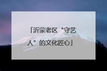 沂蒙老区“守艺人”的文化匠心