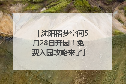 沈阳稻梦空间5月28日开园！免费入园攻略来了