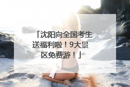 沈阳向全国考生送福利啦！9大景区免费游！