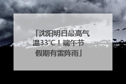 沈阳明日最高气温33℃！端午节假期有雷阵雨