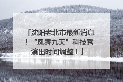 沈阳老北市最新消息！“凤舞九天”科技秀演出时间调整！