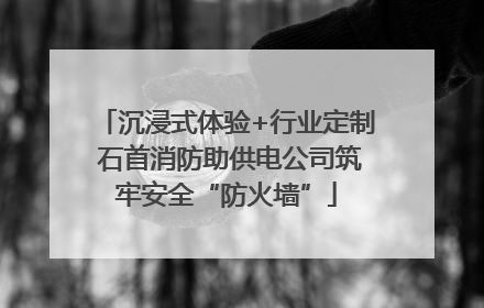 沉浸式体验+行业定制 石首消防助供电公司筑牢安全“防火墙”