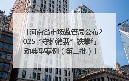 河南省市场监管局公布2025“守护消费”铁拳行动典型案例（第二批）