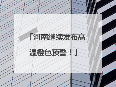 河南继续发布高温橙色预警！