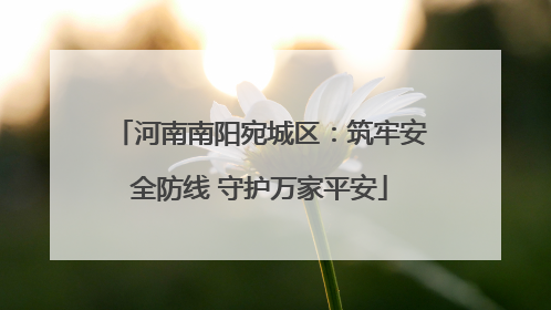 河南南阳宛城区：筑牢安全防线 守护万家平安