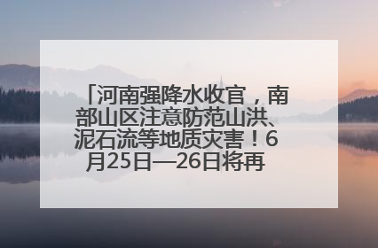 河南强降水收官，南部山区注意防范山洪、泥石流等地质灾害！6月25日—26日将再迎大范围降水
