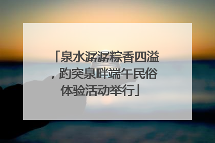 泉水潺潺粽香四溢，趵突泉畔端午民俗体验活动举行