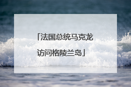 法国总统马克龙访问格陵兰岛