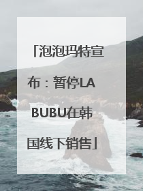 泡泡玛特宣布：暂停LABUBU在韩国线下销售