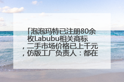泡泡玛特已注册80余枚Labubu相关商标，二手市场价格已上千元，仿版工厂负责人：都在欠货，根本不够分