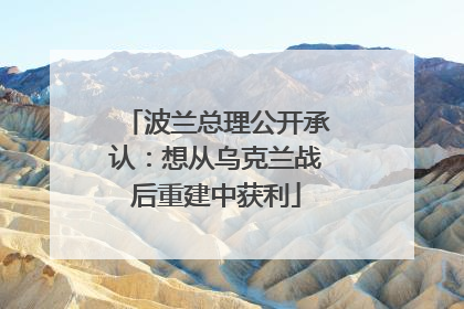 波兰总理公开承认：想从乌克兰战后重建中获利