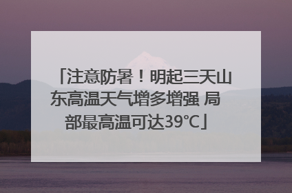 注意防暑！明起三天山东高温天气增多增强 局部最高温可达39℃