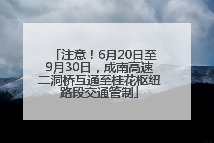 注意！6月20日至9月30日，成南高速二洞桥互通至桂花枢纽路段交通管制