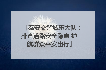 泰安交警城东大队：排查道路安全隐患 护航群众平安出行