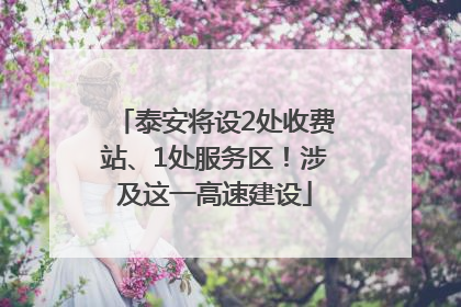泰安将设2处收费站、1处服务区！涉及这一高速建设