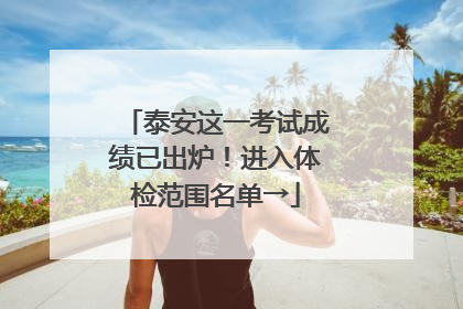 泰安这一考试成绩已出炉！进入体检范围名单→