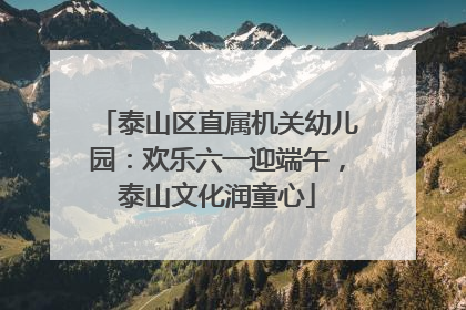 泰山区直属机关幼儿园：欢乐六一迎端午，泰山文化润童心
