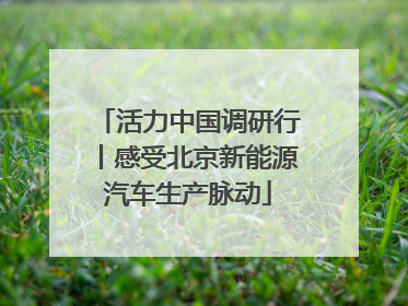活力中国调研行丨感受北京新能源汽车生产脉动