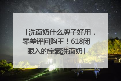 洗面奶什么牌子好用，零差评回购王！618闭眼入的宝藏洗面奶