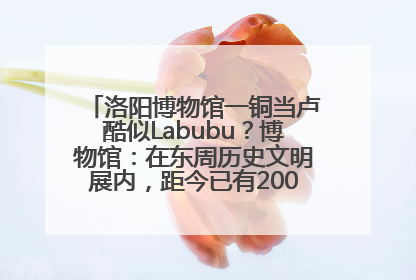 洛阳博物馆一铜当卢酷似Labubu？博物馆：在东周历史文明展内，距今已有2000多年历史