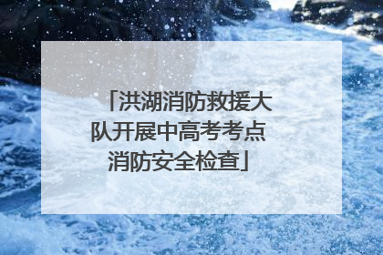 洪湖消防救援大队开展中高考考点消防安全检查
