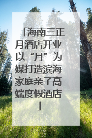 海南三正月酒店开业以“月”为媒打造滨海家庭亲子高端度假酒店