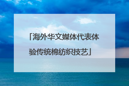 海外华文媒体代表体验传统棉纺织技艺