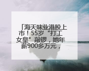海天味业港股上市！55岁“打工女皇”敲锣，她年薪900多万元，身家超335亿