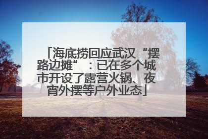 海底捞回应武汉“摆路边摊”：已在多个城市开设了露营火锅、夜宵外摆等户外业态