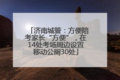 济南城管：方便陪考家长“方便”，在14处考场周边设置移动公厕30处