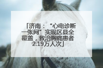 济南：“心电诊断一张网”实现区县全覆盖，救治胸痛患者2.19万人次