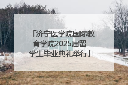 济宁医学院国际教育学院2025届留学生毕业典礼举行