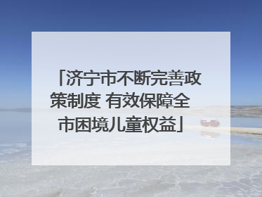 济宁市不断完善政策制度 有效保障全市困境儿童权益