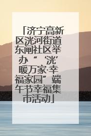 济宁高新区洸河街道东闸社区举办“‘洸’暖万家·幸福家园”端午节幸福集市活动