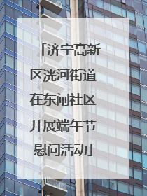 济宁高新区洸河街道在东闸社区开展端午节慰问活动