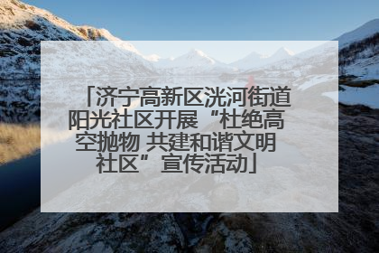 济宁高新区洸河街道阳光社区开展“杜绝高空抛物 共建和谐文明社区”宣传活动