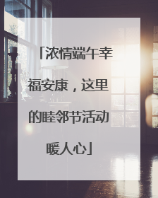 浓情端午幸福安康，这里的睦邻节活动暖人心