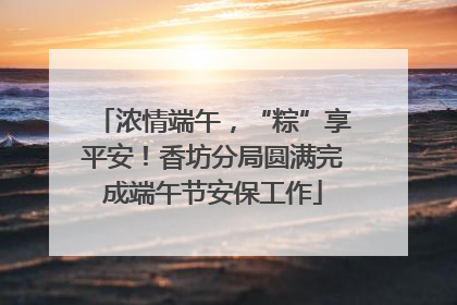 浓情端午，“粽”享平安！香坊分局圆满完成端午节安保工作
