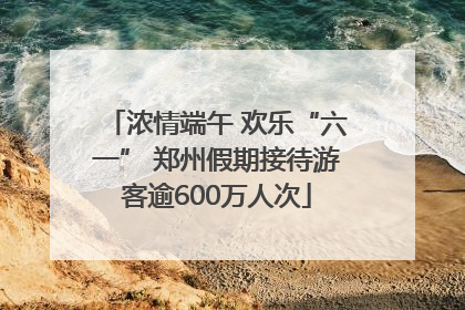 浓情端午 欢乐“六一” 郑州假期接待游客逾600万人次
