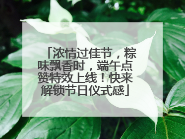浓情过佳节，粽味飘香时，端午点赞特效上线！快来解锁节日仪式感