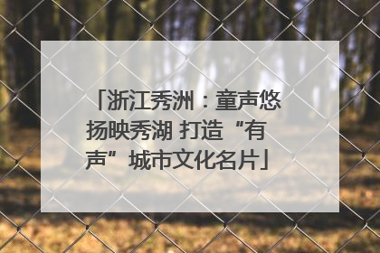 浙江秀洲：童声悠扬映秀湖 打造“有声”城市文化名片
