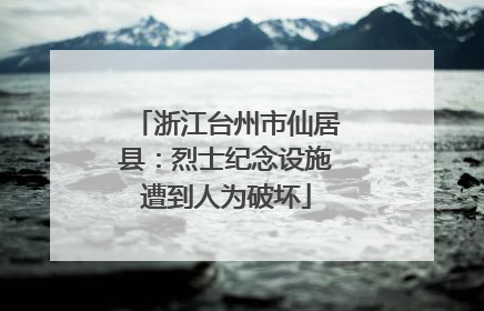 浙江台州市仙居县：烈士纪念设施遭到人为破坏