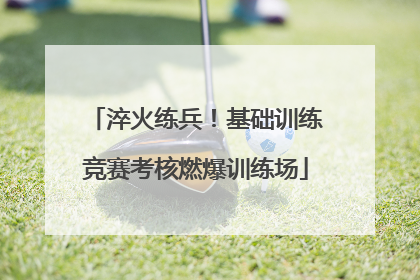 淬火练兵！基础训练竞赛考核燃爆训练场
