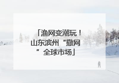 渔网变潮玩！山东滨州“撒网”全球市场
