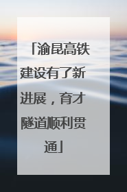 渝昆高铁建设有了新进展，育才隧道顺利贯通