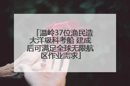 温岭37位渔民造大洋级科考船 建成后可满足全球无限航区作业需求