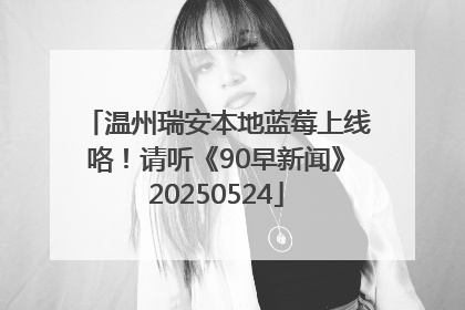 温州瑞安本地蓝莓上线咯！请听《90早新闻》20250524