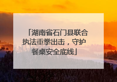 湖南省石门县联合执法重拳出击，守护餐桌安全底线