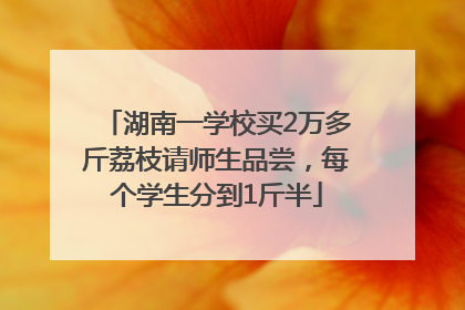 湖南一学校买2万多斤荔枝请师生品尝，每个学生分到1斤半