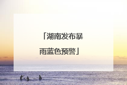 湖南发布暴雨蓝色预警